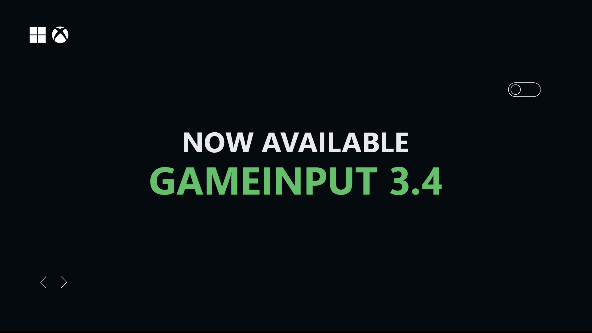 Graphic with a black background. Centered text reads “NOW AVAILABLE” in white above “GAMEINPUT 3.4” in bright green. Small Microsoft and Xbox logos appear in the top-left corner, with subtle navigation arrows at the bottom left and a toggle-style icon on the right. (Alt generated by Microsoft Copliot and reviewed for accuracy)